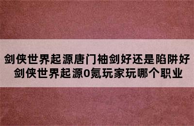 剑侠世界起源唐门袖剑好还是陷阱好 剑侠世界起源0氪玩家玩哪个职业